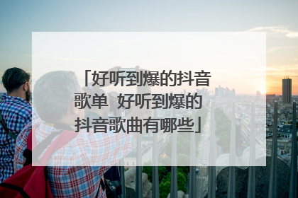 好听到爆的抖音歌单 好听到爆的抖音歌曲有哪些