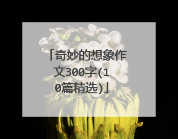 奇妙的想象作文300字(10篇精选)