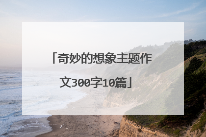 奇妙的想象主题作文300字10篇