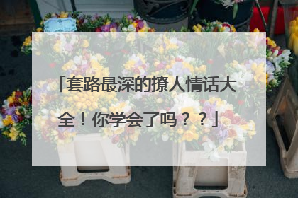 套路最深的撩人情话大全！你学会了吗？？