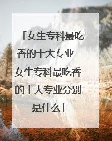 女生专科最吃香的十大专业 女生专科最吃香的十大专业分别是什么