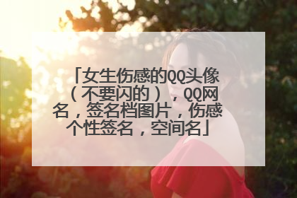 女生伤感的QQ头像（不要闪的），QQ网名，签名档图片，伤感个性签名，空间名