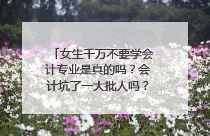女生千万不要学会计专业是真的吗?会计坑了一大批人吗?会计难学吗?