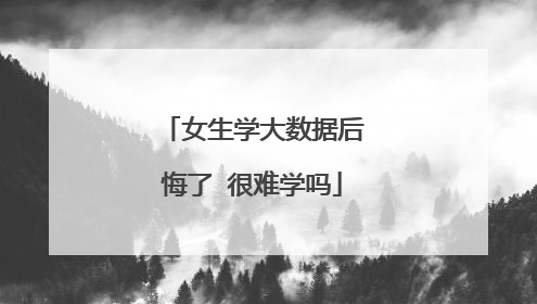 女生学大数据后悔了 很难学吗
