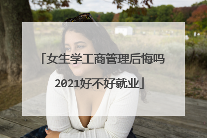 女生学工商管理后悔吗 2021好不好就业