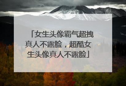 女生头像霸气超拽真人不露脸,超酷女生头像真人不露脸