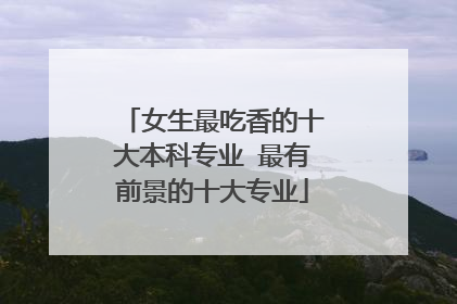女生最吃香的十大本科专业 最有前景的十大专业