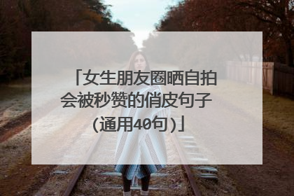 女生朋友圈晒自拍会被秒赞的俏皮句子(通用40句)