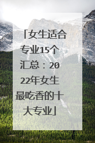 女生适合专业15个汇总：2022年女生最吃香的十大专业