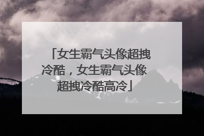 女生霸气头像超拽冷酷，女生霸气头像超拽冷酷高冷