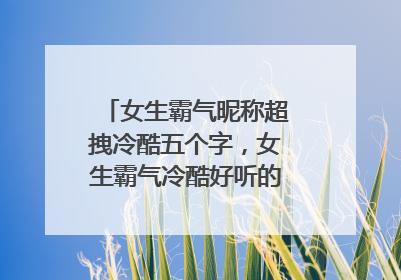 女生霸气昵称超拽冷酷五个字，女生霸气冷酷好听的网名有哪些？