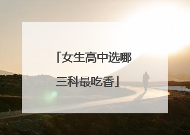 女生高中选哪三科最吃香