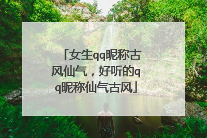 女生qq昵称古风仙气，好听的qq昵称仙气古风