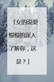 女的说要慢慢的深入了解你,这是?