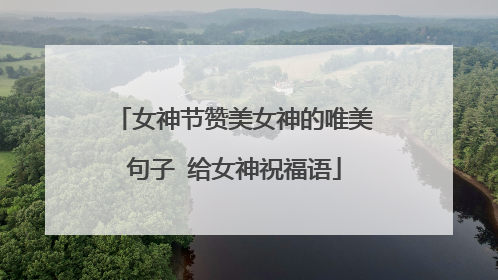 女神节赞美女神的唯美句子 给女神祝福语