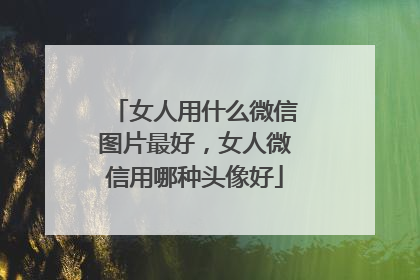 女人用什么微信图片最好，女人微信用哪种头像好