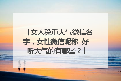 女人稳重大气微信名字，女性微信昵称 好听大气的有哪些？