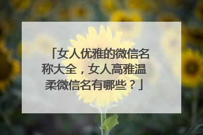 女人优雅的微信名称大全，女人高雅温柔微信名有哪些？