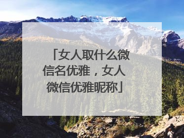 女人取什么微信名优雅，女人微信优雅昵称