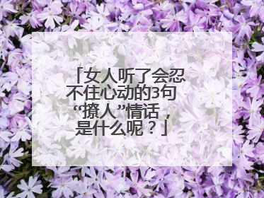 女人听了会忍不住心动的3句“撩人”情话，是什么呢？