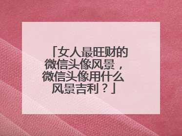 女人最旺财的微信头像风景，微信头像用什么风景吉利？