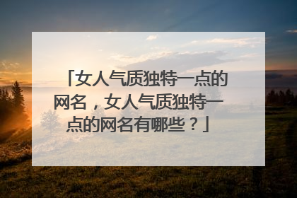 女人气质独特一点的网名,女人气质独特一点的网名有哪些?