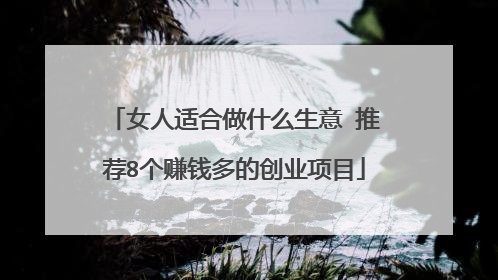女人适合做什么生意 推荐8个赚钱多的创业项目