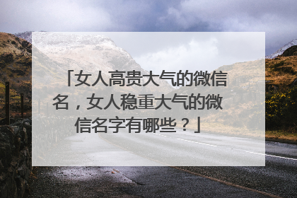 女人高贵大气的微信名，女人稳重大气的微信名字有哪些？