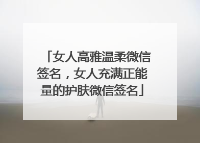 女人高雅温柔微信签名，女人充满正能量的护肤微信签名