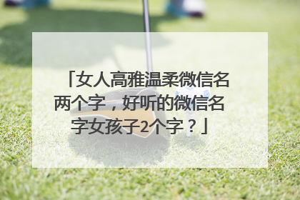 女人高雅温柔微信名两个字，好听的微信名字女孩子2个字？