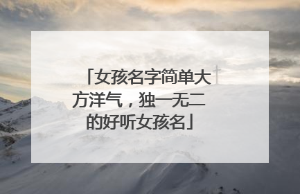 女孩名字简单大方洋气,独一无二的好听女孩名