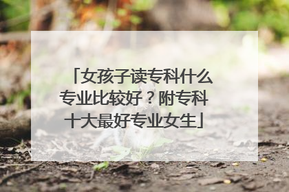 女孩子读专科什么专业比较好？附专科十大最好专业女生