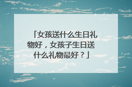 女孩送什么生日礼物好,女孩子生日送什么礼物最好?