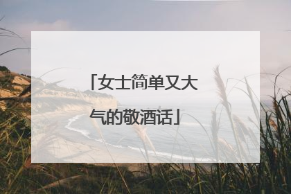 女士简单又大气的敬酒话