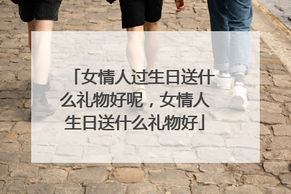 女情人过生日送什么礼物好呢,女情人生日送什么礼物好