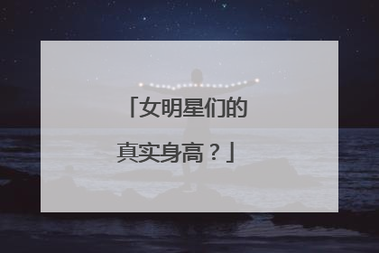 女明星们的真实身高？