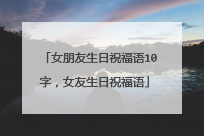女朋友生日祝福语10字,女友生日祝福语