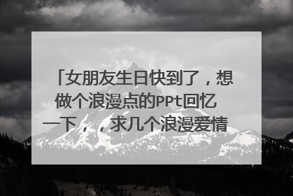 女朋友生日快到了，想做个浪漫点的PPt回忆一下，，求几个浪漫爱情的PPT模板，~请发1595328480@qq.com 谢谢