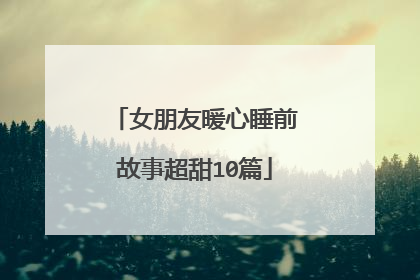 女朋友暖心睡前故事超甜10篇