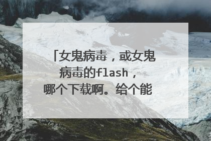 女鬼病毒，或女鬼病毒的flash，哪个下载啊。给个能用的地址，谢谢