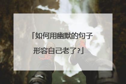 如何用幽默的句子形容自己老了?
