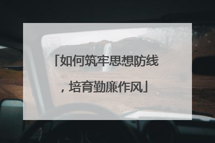 如何筑牢思想防线,培育勤廉作风