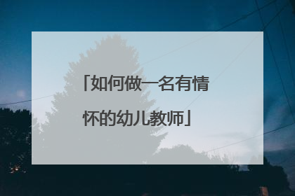 如何做一名有情怀的幼儿教师