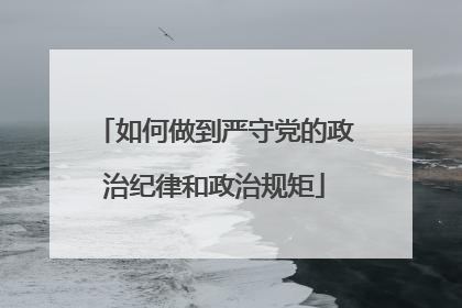 如何做到严守党的政治纪律和政治规矩
