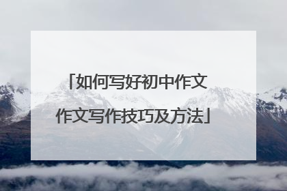 如何写好初中作文 作文写作技巧及方法