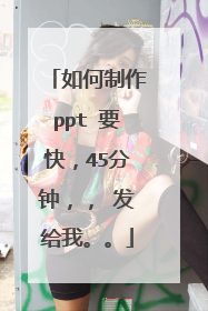 如何制作ppt 要快,45分钟,, 发给我。。