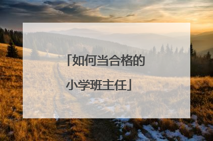如何当合格的小学班主任