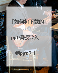 如何将下载的ppt模板导入到ppt？