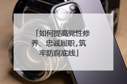 如何提高党性修养、忠诚履职,筑牢防腐底线