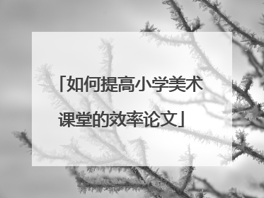 如何提高小学美术课堂的效率论文